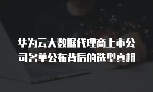 华为云大数据代理商上市公司名单公布背后的选型真相