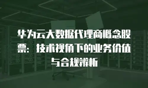 华为云大数据代理商概念股票：技术视角下的业务价值与合规辨析