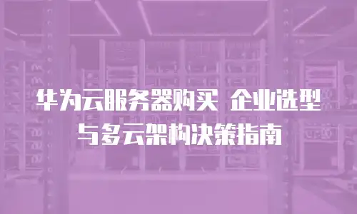 华为云服务器购买 企业选型与多云架构决策指南