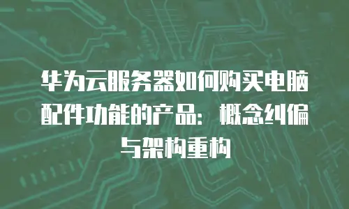 华为云服务器如何购买电脑配件功能的产品：概念纠偏与架构重构