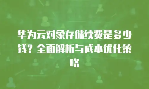 华为云对象存储续费是多少钱？全面解析与成本优化策略