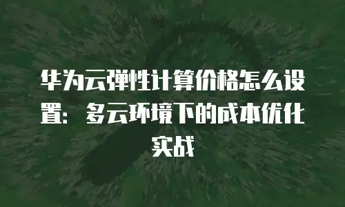 华为云弹性计算价格怎么设置：多云环境下的成本优化实战