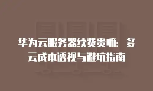 华为云服务器续费贵嘛：多云成本透视与避坑指南