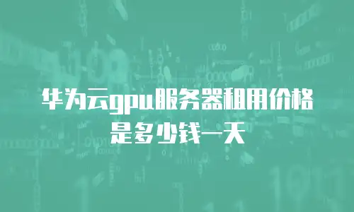 华为云gpu服务器租用价格是多少钱一天
