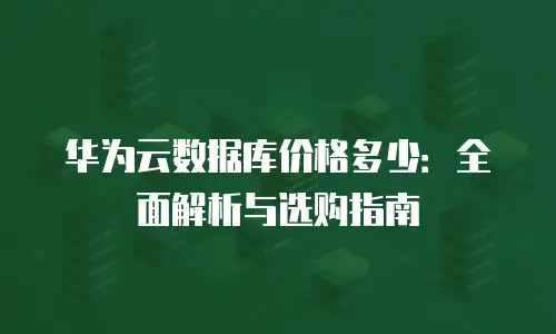 华为云数据库价格多少：全面解析与选购指南