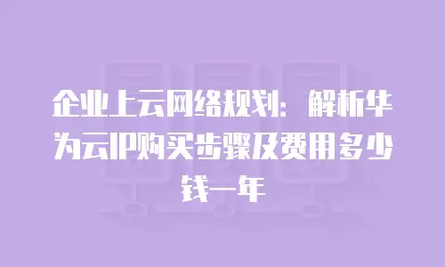 企业上云网络规划：解析华为云IP购买步骤及费用多少钱一年