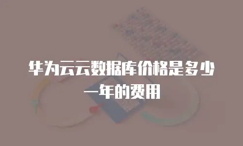 华为云云数据库价格是多少一年的费用