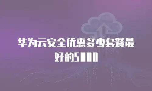 华为云安全优惠多少套餐最好的5000