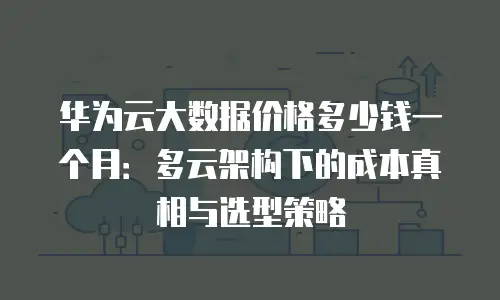 华为云大数据价格多少钱一个月：多云架构下的成本真相与选型策略