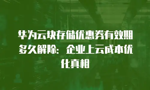 华为云块存储优惠券有效期多久解除：企业上云成本优化真相