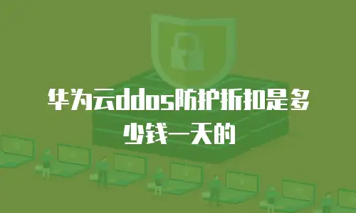 华为云ddos防护折扣是多少钱一天的