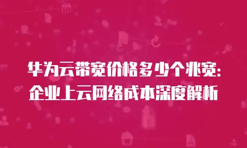 华为云带宽价格多少个兆宽：企业上云网络成本深度解析