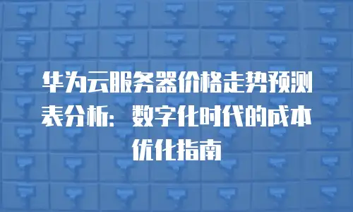华为云服务器价格走势预测表分析：数字化时代的成本优化指南