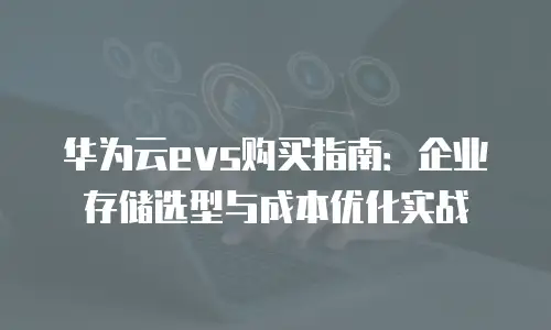 华为云evs购买指南：企业存储选型与成本优化实战