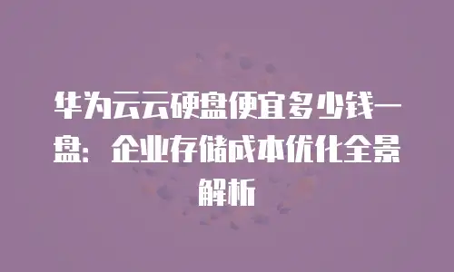 华为云云硬盘便宜多少钱一盘：企业存储成本优化全景解析