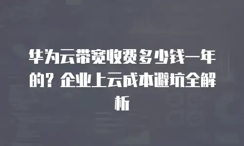 华为云带宽收费多少钱一年的？企业上云成本避坑全解析