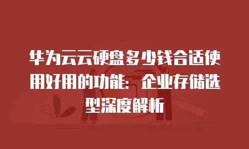 华为云云硬盘多少钱合适使用好用的功能：企业存储选型深度解析