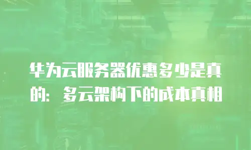 华为云服务器优惠多少是真的：多云架构下的成本真相