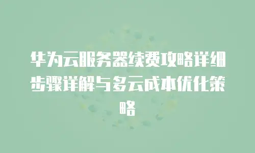 华为云服务器续费攻略详细步骤详解与多云成本优化策略