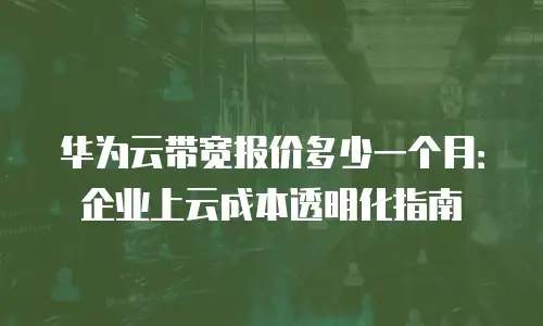 华为云带宽报价多少一个月：企业上云成本透明化指南