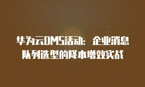 华为云DMS活动：企业消息队列选型的降本增效实战