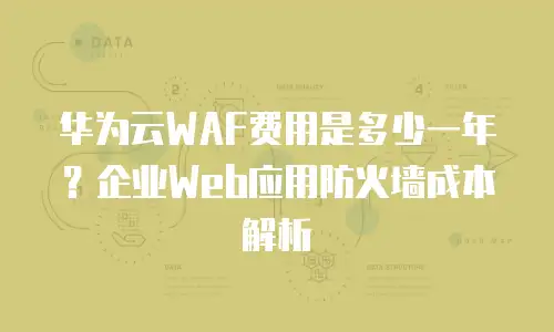 华为云WAF费用是多少一年？企业Web应用防火墙成本解析