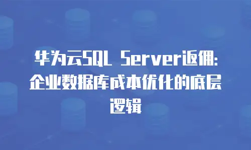 华为云SQL Server返佣：企业数据库成本优化的底层逻辑