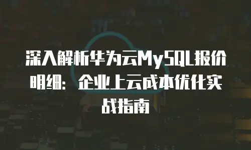 深入解析华为云MySQL报价明细：企业上云成本优化实战指南