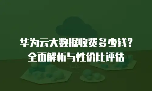 华为云大数据收费多少钱？全面解析与性价比评估