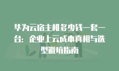 华为云宿主机多少钱一套一台：企业上云成本真相与选型避坑指南