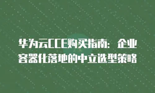 华为云CCE购买指南：企业容器化落地的中立选型策略