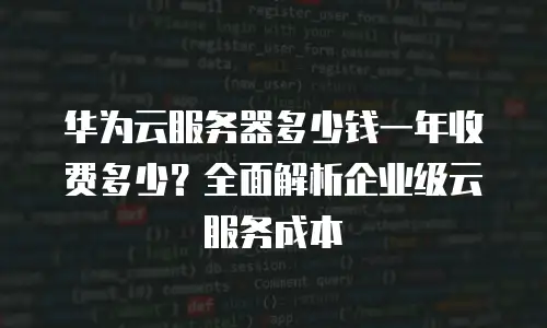 华为云服务器多少钱一年收费多少？全面解析企业级云服务成本