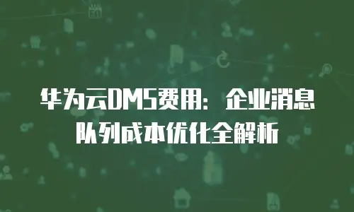 华为云DMS费用：企业消息队列成本优化全解析