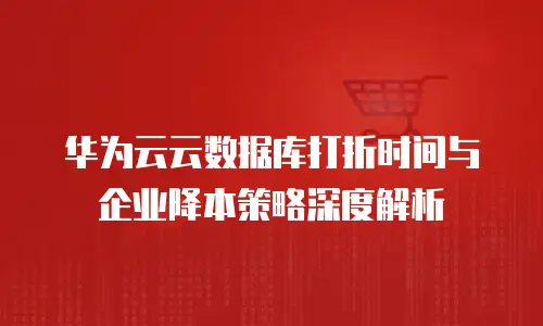 华为云云数据库打折时间与企业降本策略深度解析