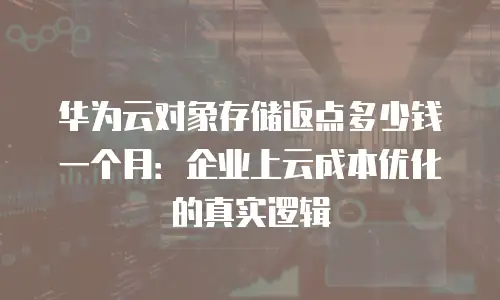 华为云对象存储返点多少钱一个月：企业上云成本优化的真实逻辑
