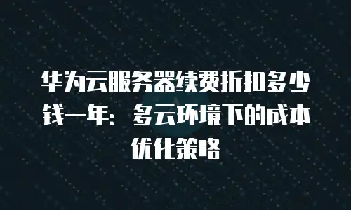 华为云服务器续费折扣多少钱一年：多云环境下的成本优化策略