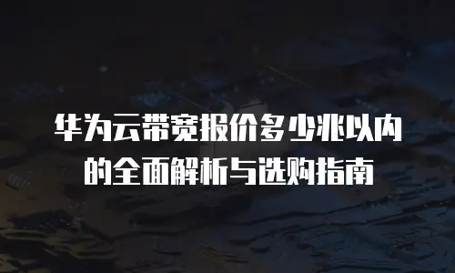 华为云带宽报价多少兆以内的全面解析与选购指南