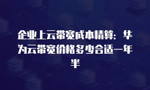 企业上云带宽成本精算：华为云带宽价格多少合适一年半