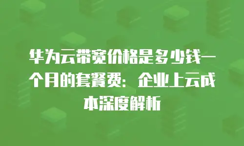 华为云带宽价格是多少钱一个月的套餐费：企业上云成本深度解析