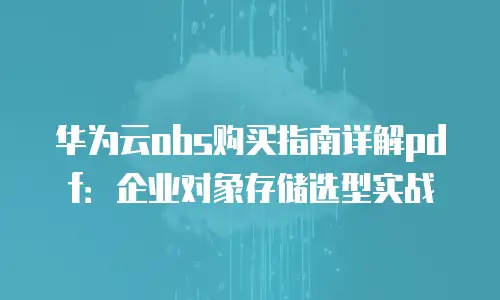 华为云obs购买指南详解pdf：企业对象存储选型实战