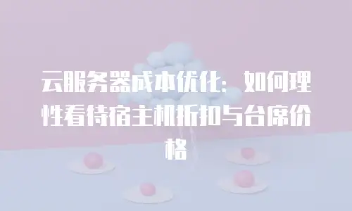 云服务器成本优化：如何理性看待宿主机折扣与台席价格