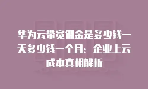 华为云带宽佣金是多少钱一天多少钱一个月：企业上云成本真相解析