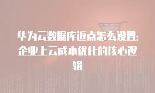 华为云数据库返点怎么设置：企业上云成本优化的核心逻辑