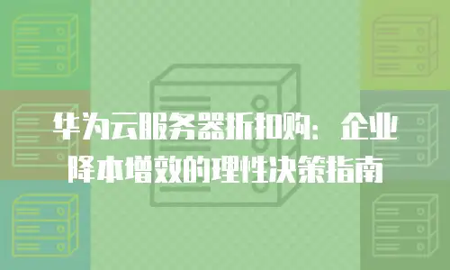 华为云服务器折扣购：企业降本增效的理性决策指南