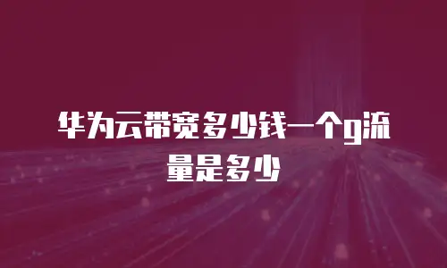 华为云带宽多少钱一个g流量是多少