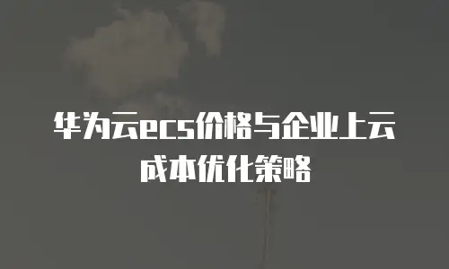 华为云ecs价格与企业上云成本优化策略