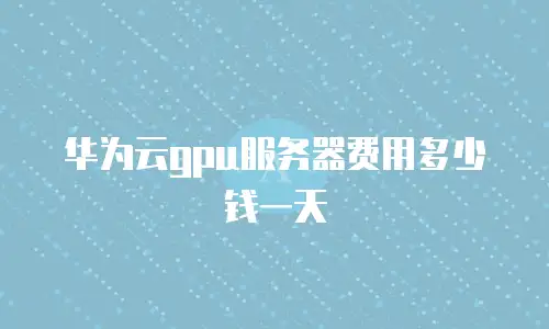 华为云gpu服务器费用多少钱一天