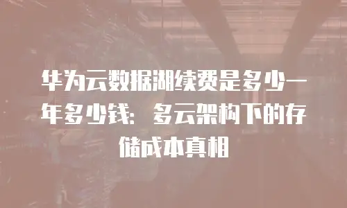 华为云数据湖续费是多少一年多少钱：多云架构下的存储成本真相