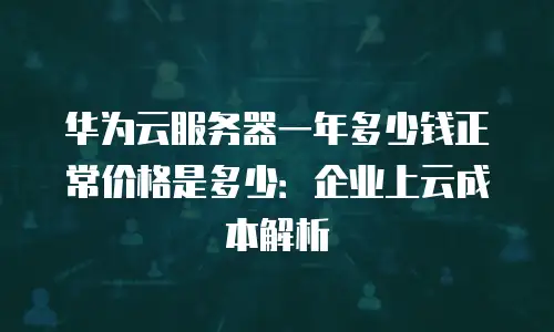 华为云服务器一年多少钱正常价格是多少：企业上云成本解析
