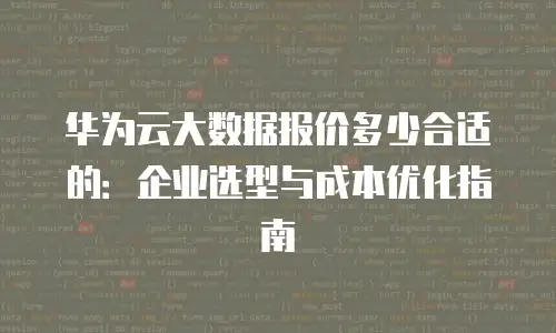 华为云大数据报价多少合适的：企业选型与成本优化指南